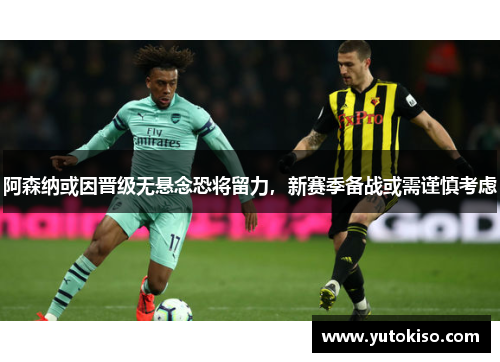 阿森纳或因晋级无悬念恐将留力，新赛季备战或需谨慎考虑