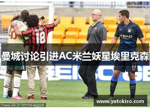 曼城讨论引进AC米兰妖星埃里克森