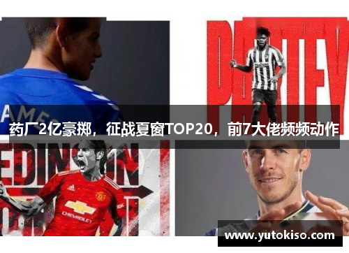 药厂2亿豪掷，征战夏窗TOP20，前7大佬频频动作